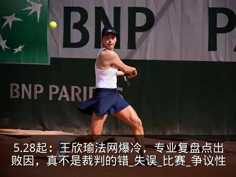 5.28起：王欣瑜法网爆冷，专业复盘点出败因，真不是裁判的错_失误_比赛_争议性
