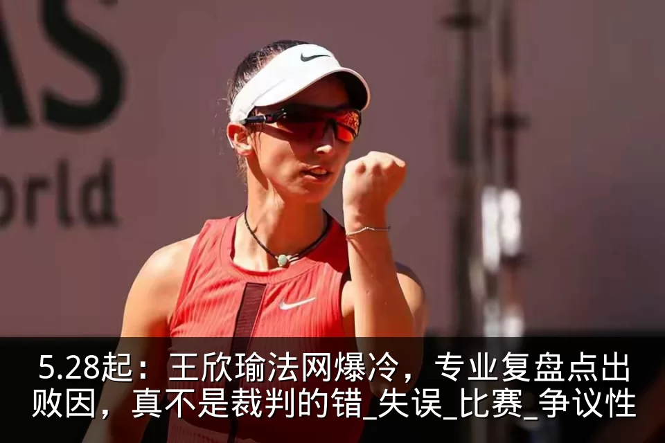 5.28起：王欣瑜法网爆冷，专业复盘点出败因，真不是裁判的错_失误_比赛_争议性