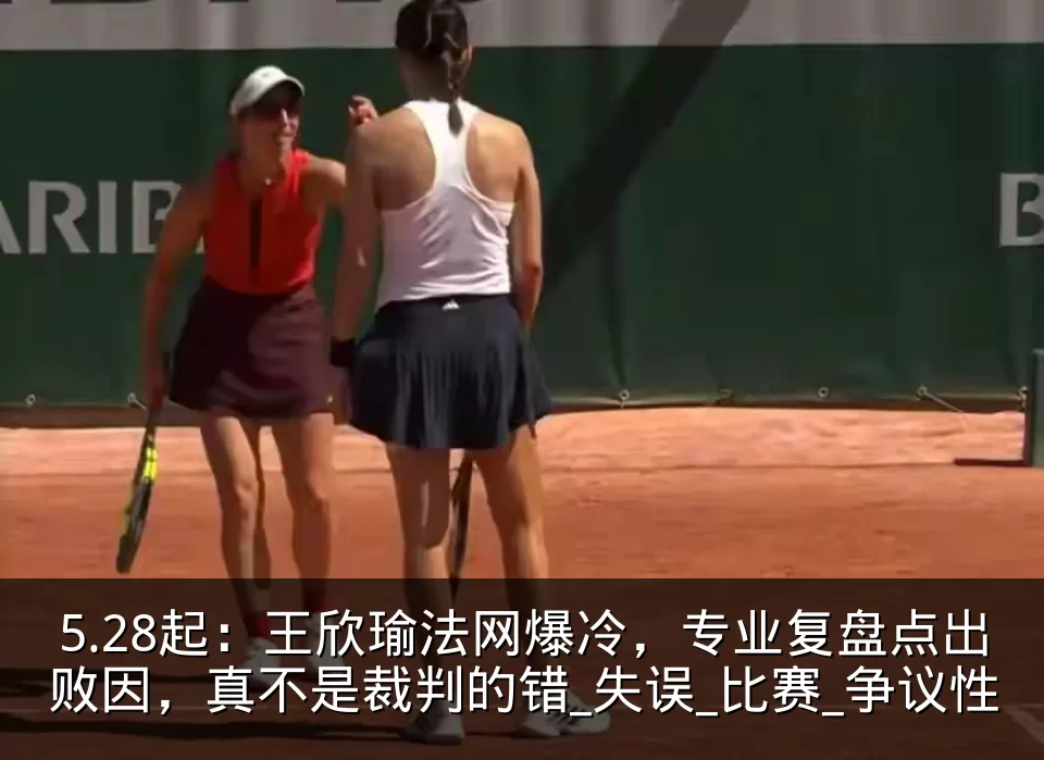 5.28起：王欣瑜法网爆冷，专业复盘点出败因，真不是裁判的错_失误_比赛_争议性