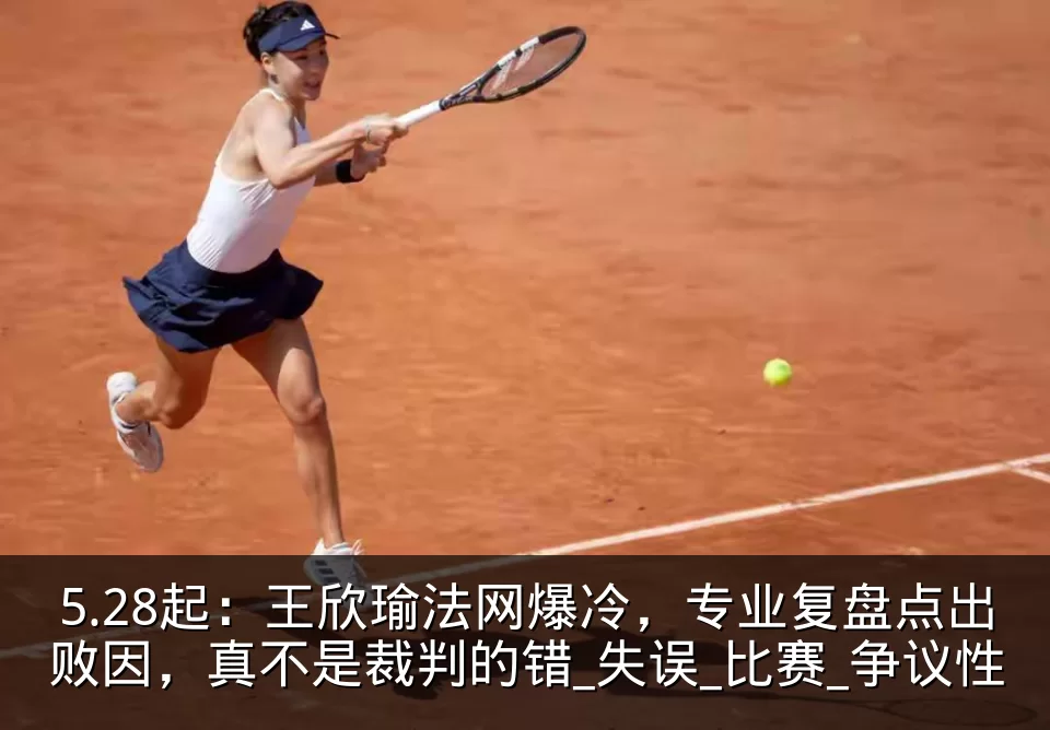5.28起：王欣瑜法网爆冷，专业复盘点出败因，真不是裁判的错_失误_比赛_争议性