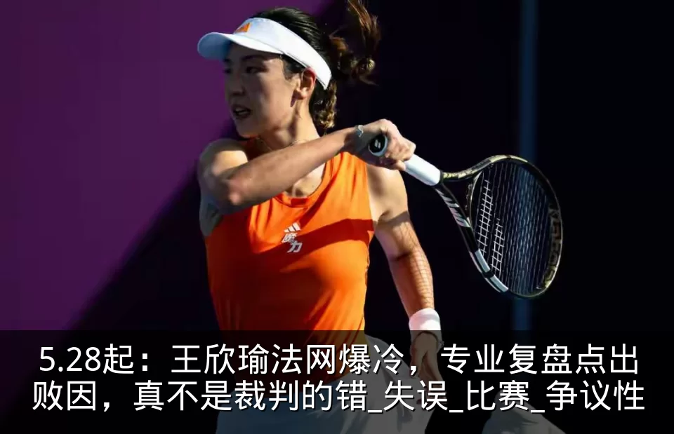 5.28起：王欣瑜法网爆冷，专业复盘点出败因，真不是裁判的错_失误_比赛_争议性