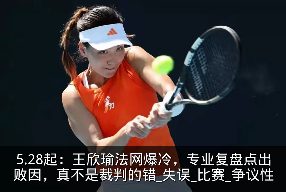 5.28起：王欣瑜法网爆冷，专业复盘点出败因，真不是裁判的错_失误_比赛_争议性